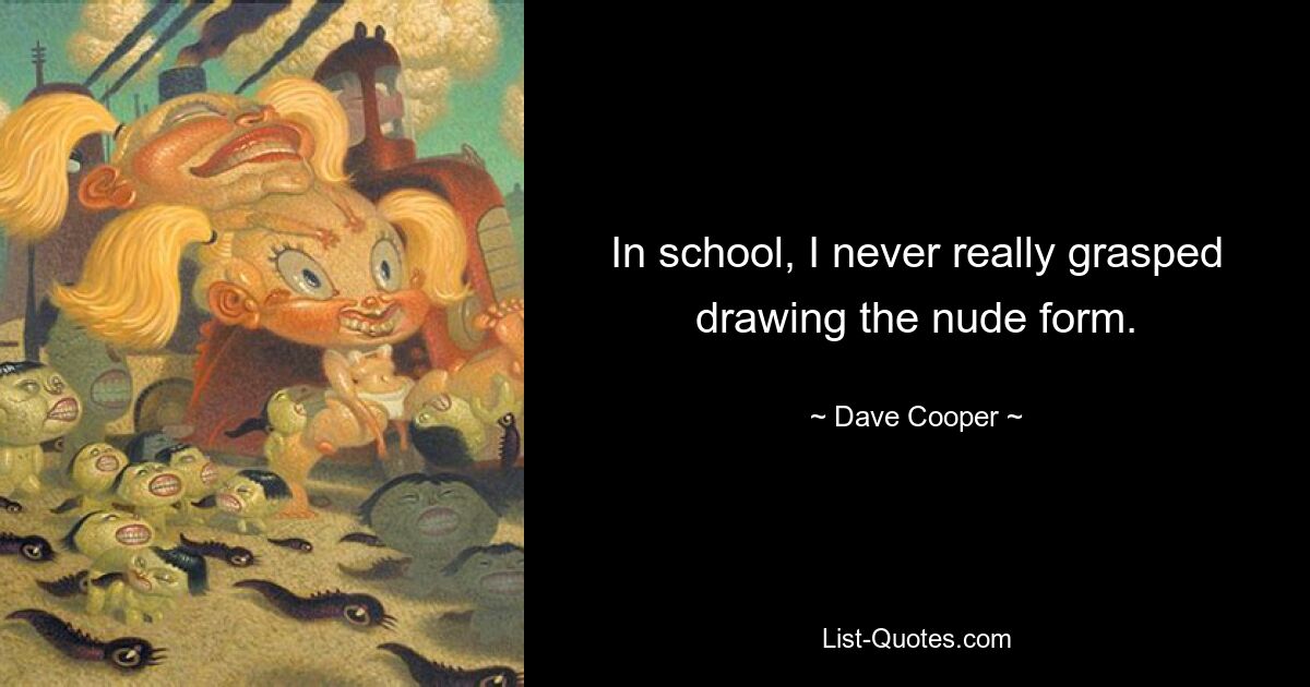 In school, I never really grasped drawing the nude form. — © Dave Cooper