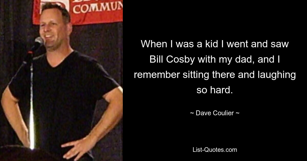 When I was a kid I went and saw Bill Cosby with my dad, and I remember sitting there and laughing so hard. — © Dave Coulier