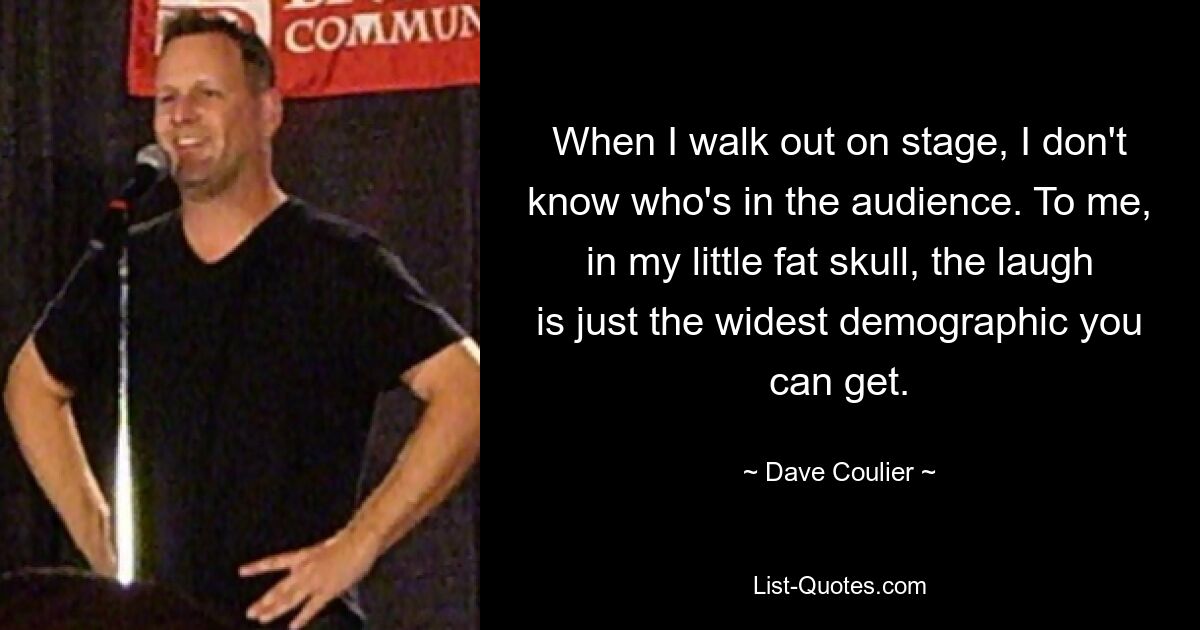 When I walk out on stage, I don't know who's in the audience. To me, in my little fat skull, the laugh is just the widest demographic you can get. — © Dave Coulier