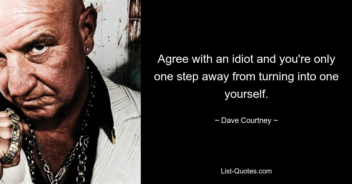 Agree with an idiot and you're only one step away from turning into one yourself. — © Dave Courtney