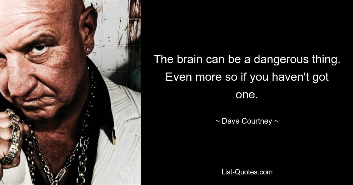 The brain can be a dangerous thing. Even more so if you haven't got one. — © Dave Courtney