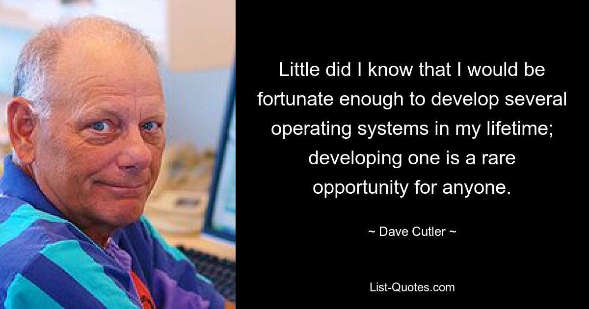 Little did I know that I would be fortunate enough to develop several operating systems in my lifetime; developing one is a rare opportunity for anyone. — © Dave Cutler