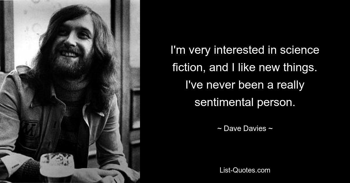 I'm very interested in science fiction, and I like new things. I've never been a really sentimental person. — © Dave Davies