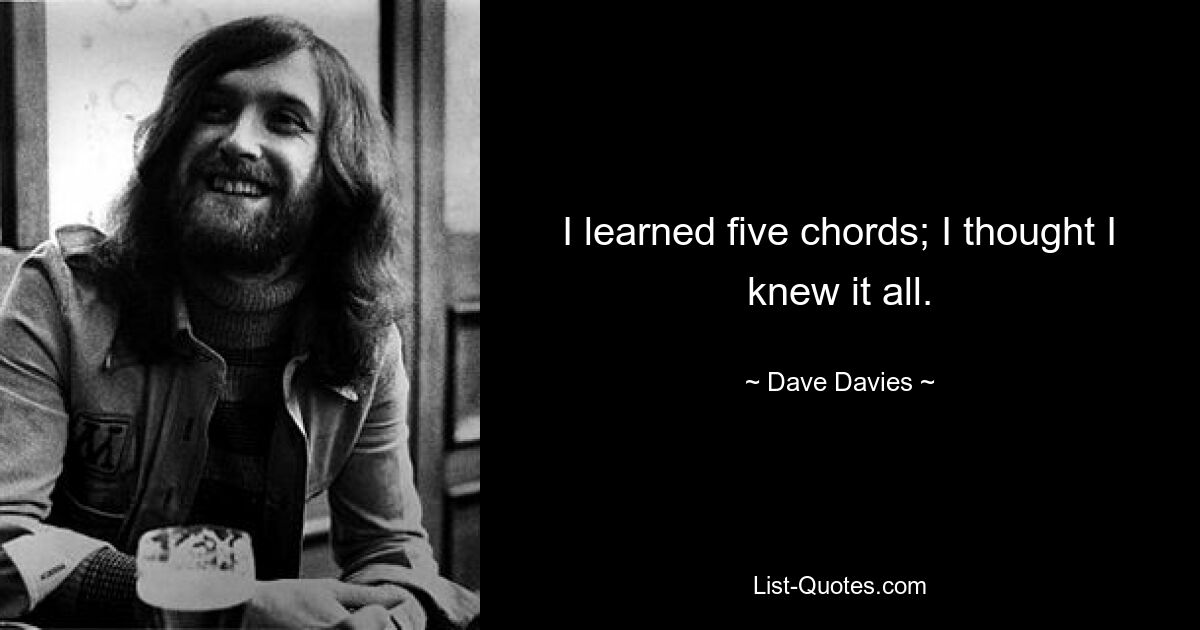 I learned five chords; I thought I knew it all. — © Dave Davies