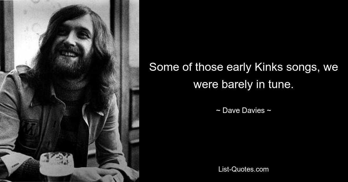 Some of those early Kinks songs, we were barely in tune. — © Dave Davies