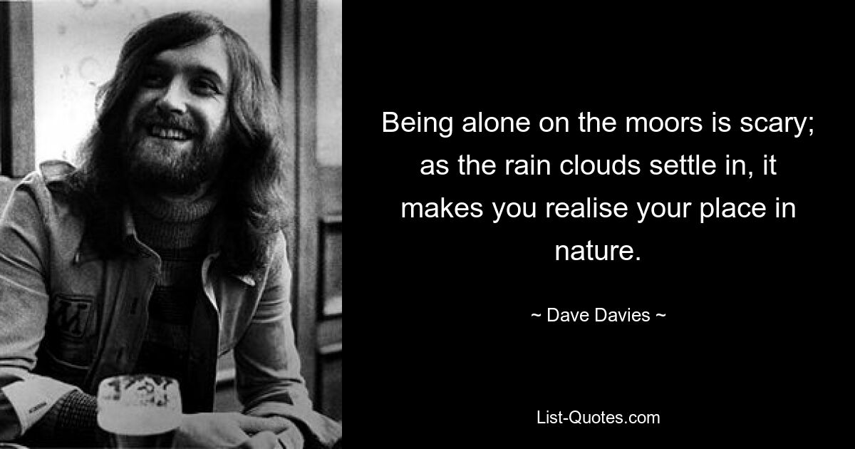 Being alone on the moors is scary; as the rain clouds settle in, it makes you realise your place in nature. — © Dave Davies