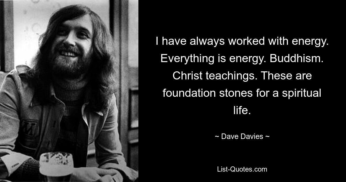 I have always worked with energy. Everything is energy. Buddhism. Christ teachings. These are foundation stones for a spiritual life. — © Dave Davies