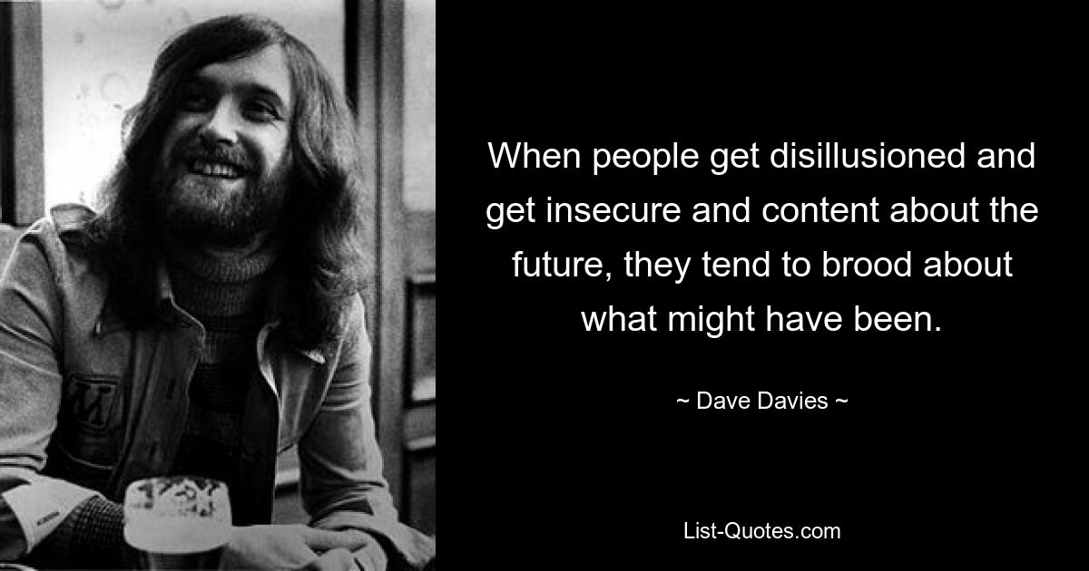 When people get disillusioned and get insecure and content about the future, they tend to brood about what might have been. — © Dave Davies