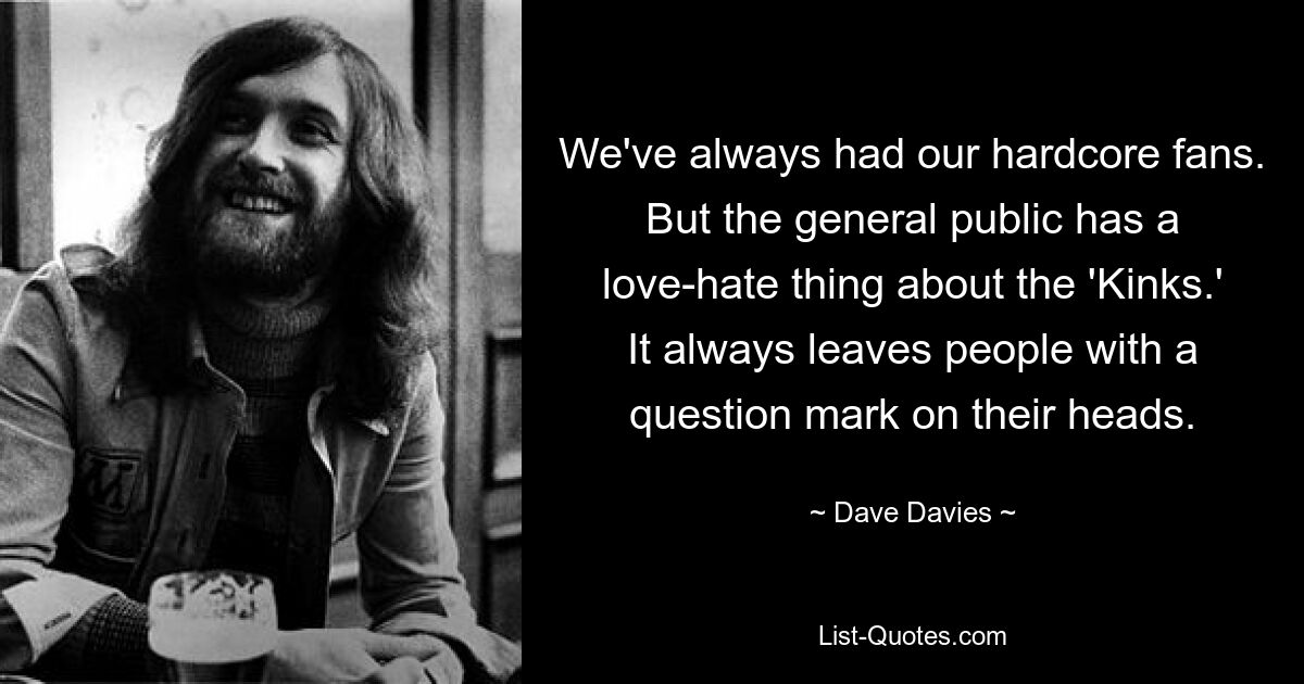 We've always had our hardcore fans. But the general public has a love-hate thing about the 'Kinks.' It always leaves people with a question mark on their heads. — © Dave Davies