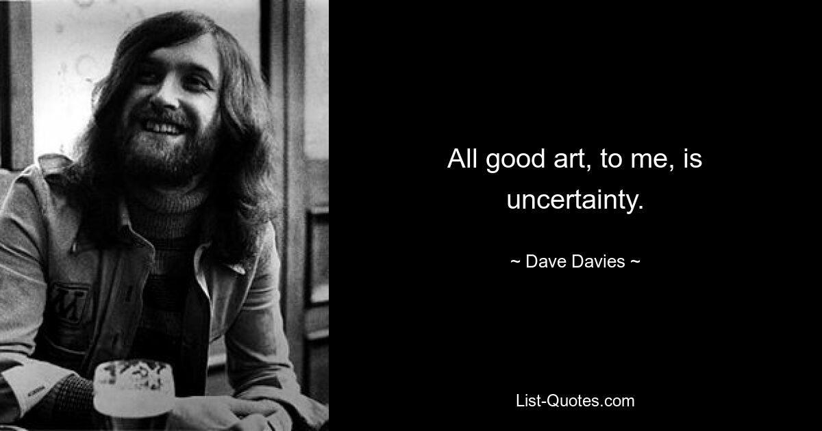 All good art, to me, is uncertainty. — © Dave Davies