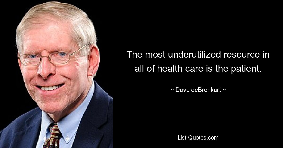 The most underutilized resource in all of health care is the patient. — © Dave deBronkart