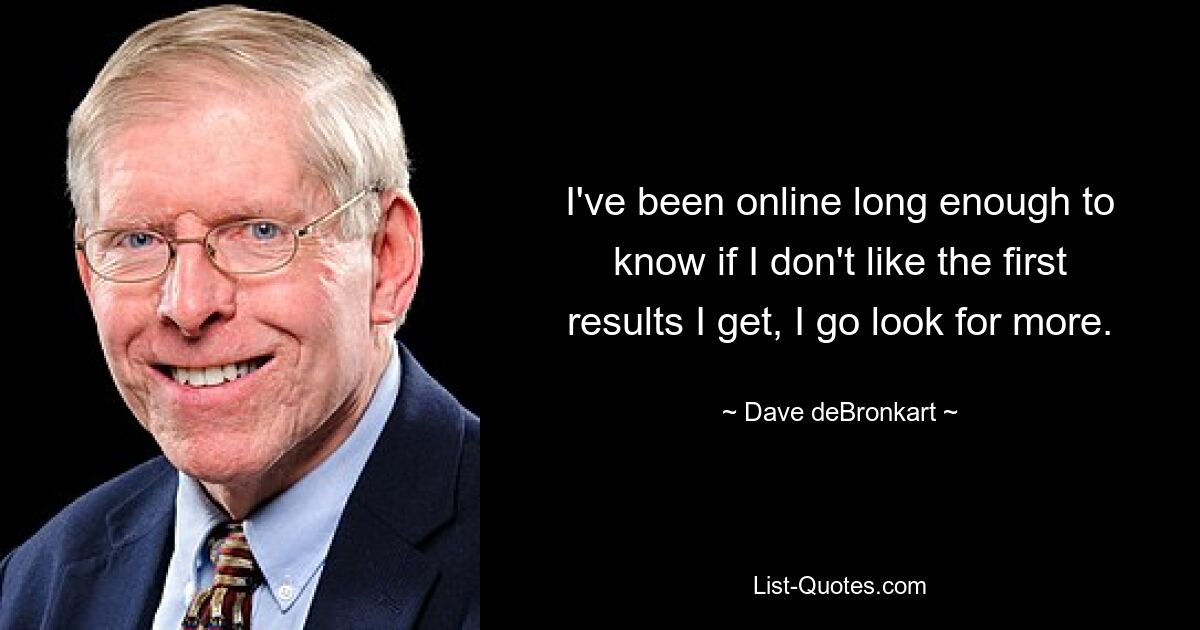 I've been online long enough to know if I don't like the first results I get, I go look for more. — © Dave deBronkart