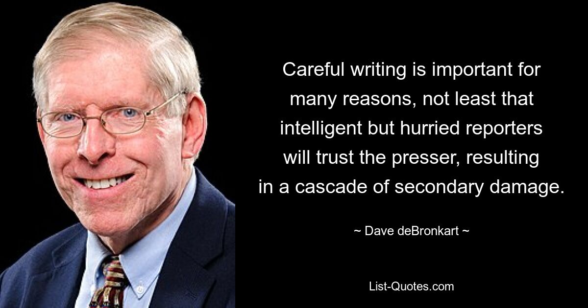 Careful writing is important for many reasons, not least that intelligent but hurried reporters will trust the presser, resulting in a cascade of secondary damage. — © Dave deBronkart