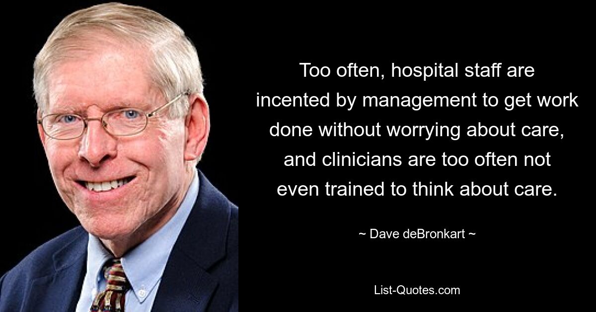 Too often, hospital staff are incented by management to get work done without worrying about care, and clinicians are too often not even trained to think about care. — © Dave deBronkart