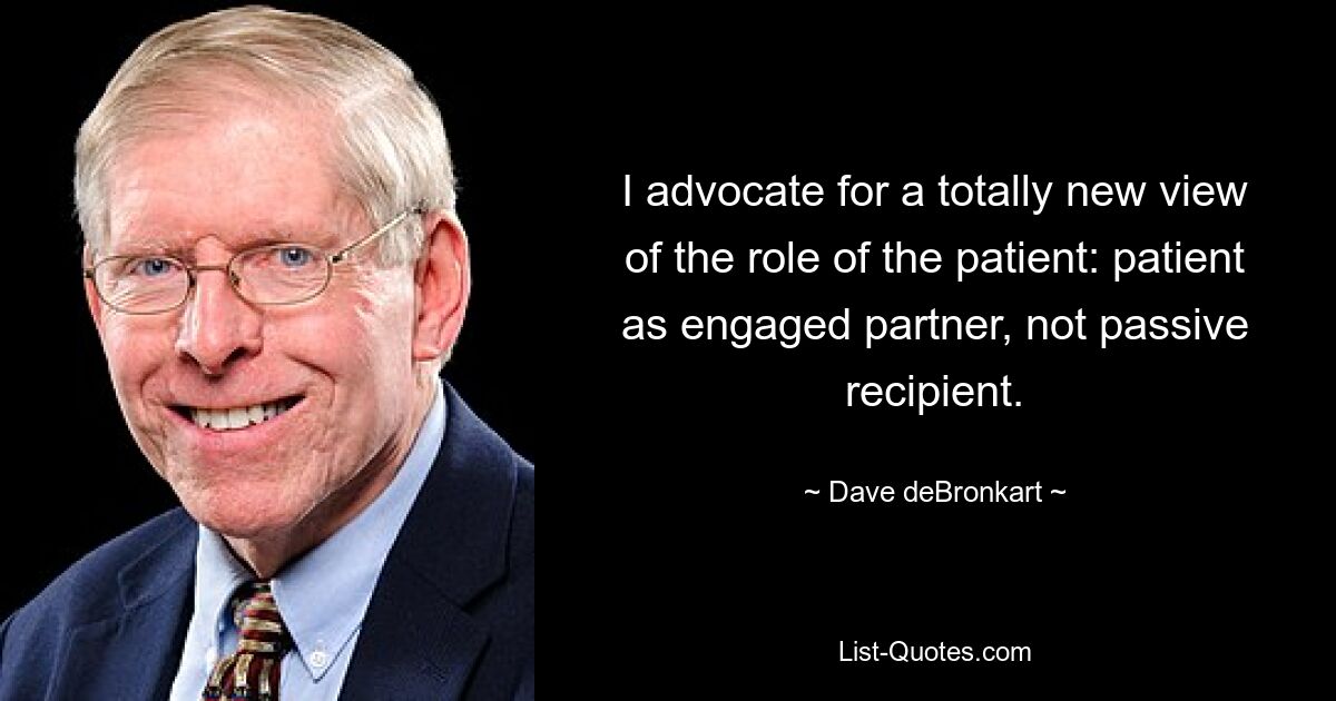 I advocate for a totally new view of the role of the patient: patient as engaged partner, not passive recipient. — © Dave deBronkart