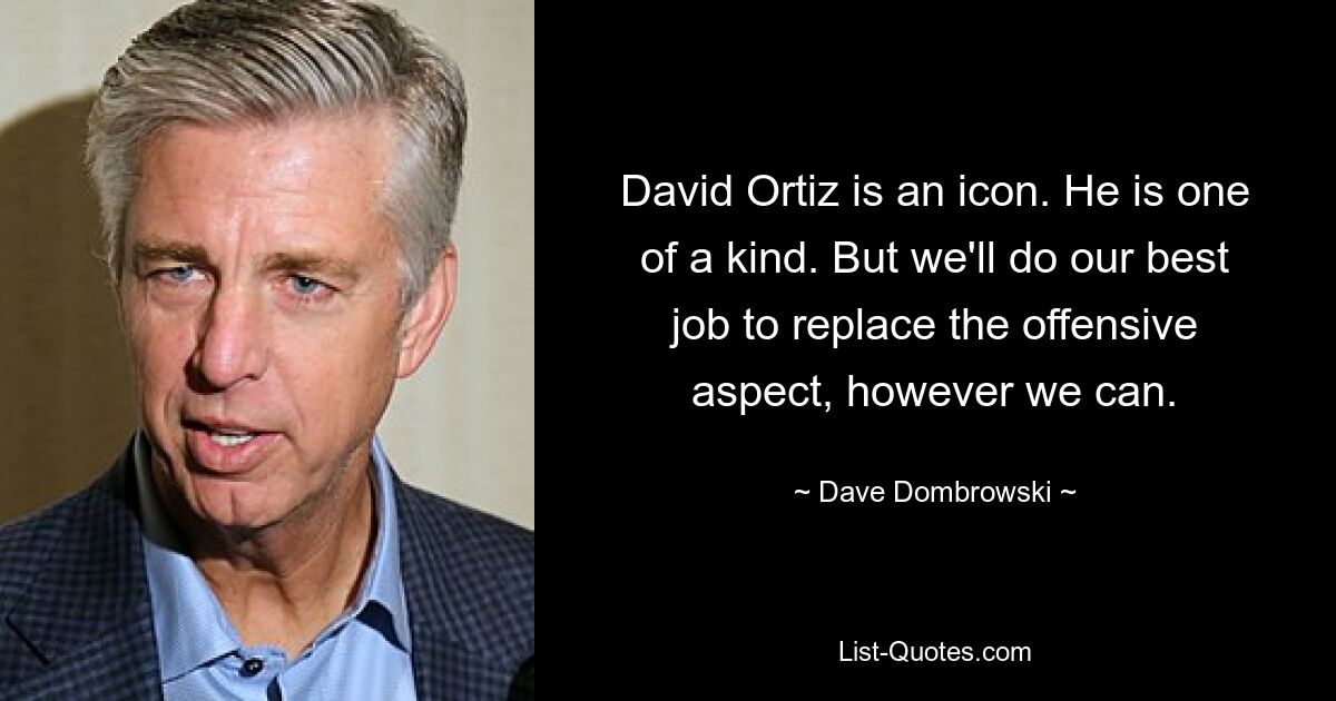 David Ortiz is an icon. He is one of a kind. But we'll do our best job to replace the offensive aspect, however we can. — © Dave Dombrowski