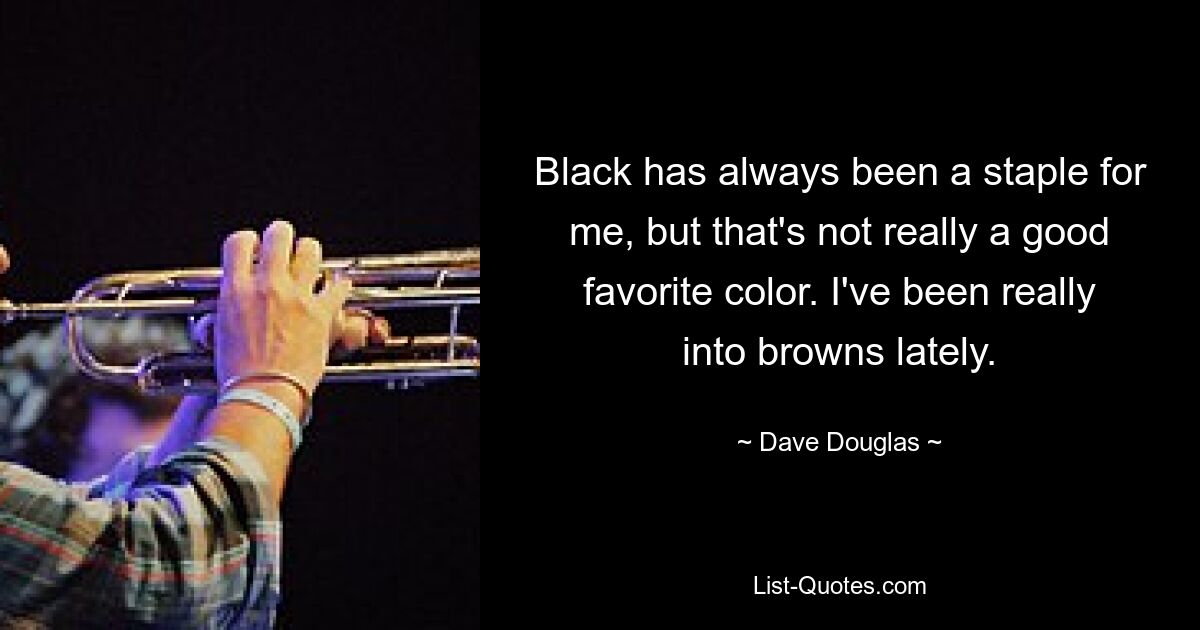 Black has always been a staple for me, but that's not really a good favorite color. I've been really into browns lately. — © Dave Douglas