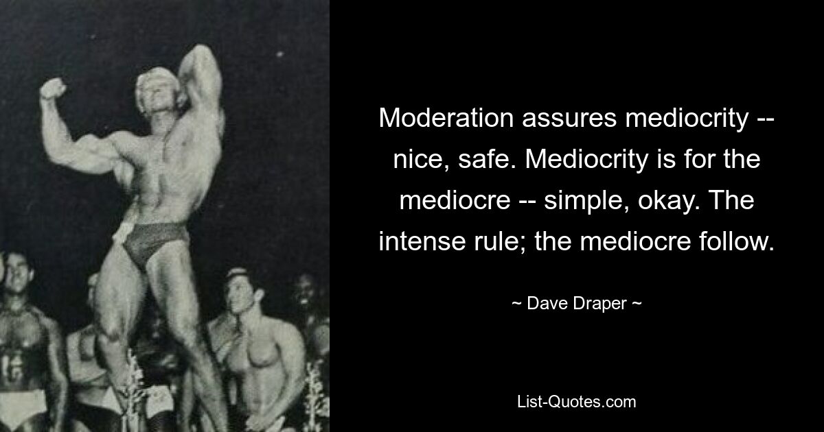 Moderation assures mediocrity -- nice, safe. Mediocrity is for the mediocre -- simple, okay. The intense rule; the mediocre follow. — © Dave Draper