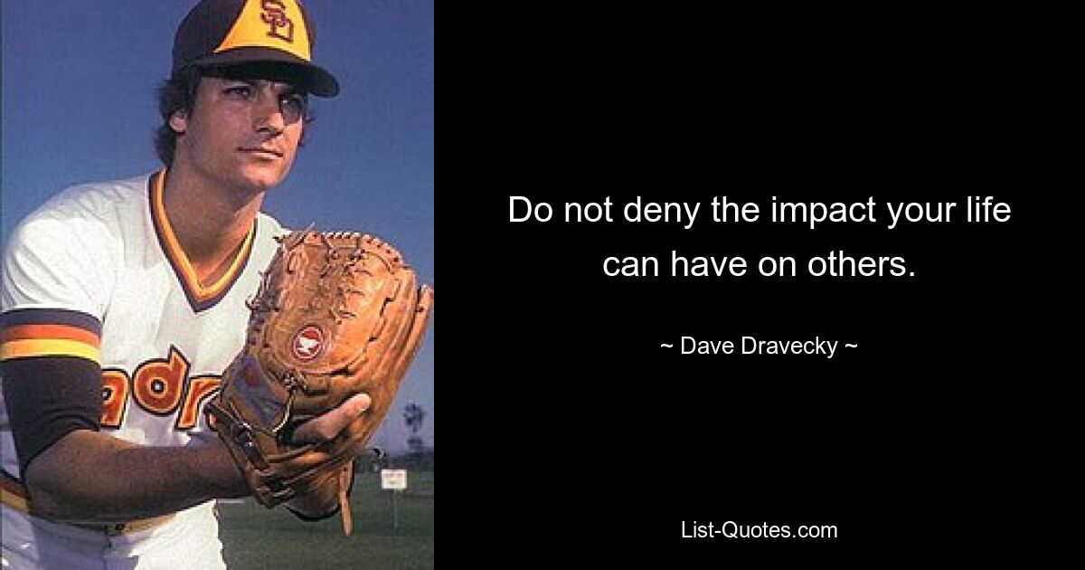 Do not deny the impact your life can have on others. — © Dave Dravecky