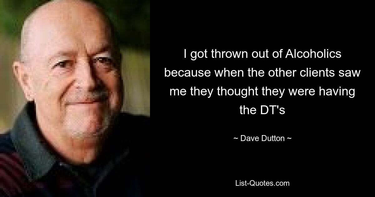 I got thrown out of Alcoholics because when the other clients saw me they thought they were having the DT's — © Dave Dutton