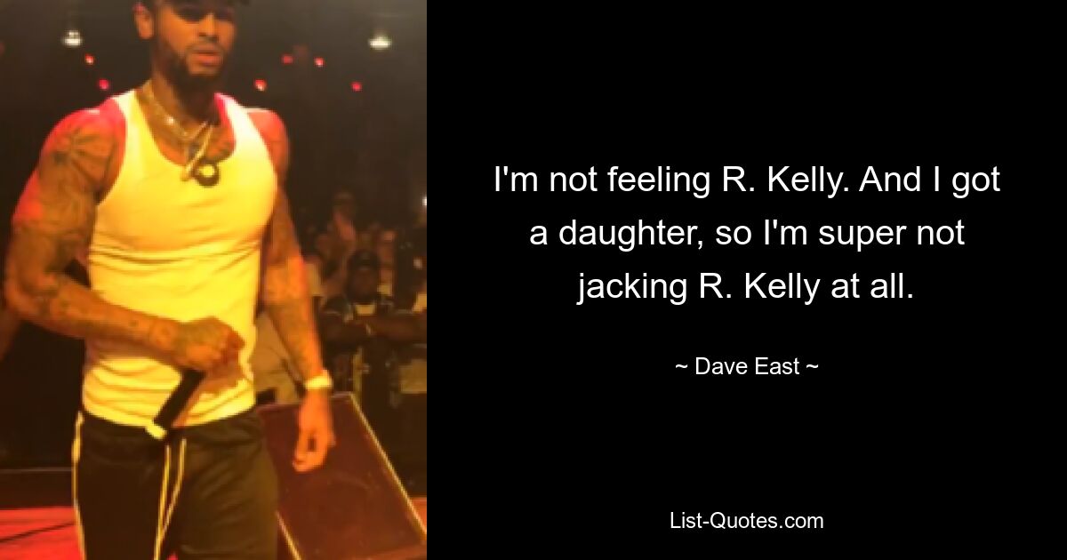 I'm not feeling R. Kelly. And I got a daughter, so I'm super not jacking R. Kelly at all. — © Dave East