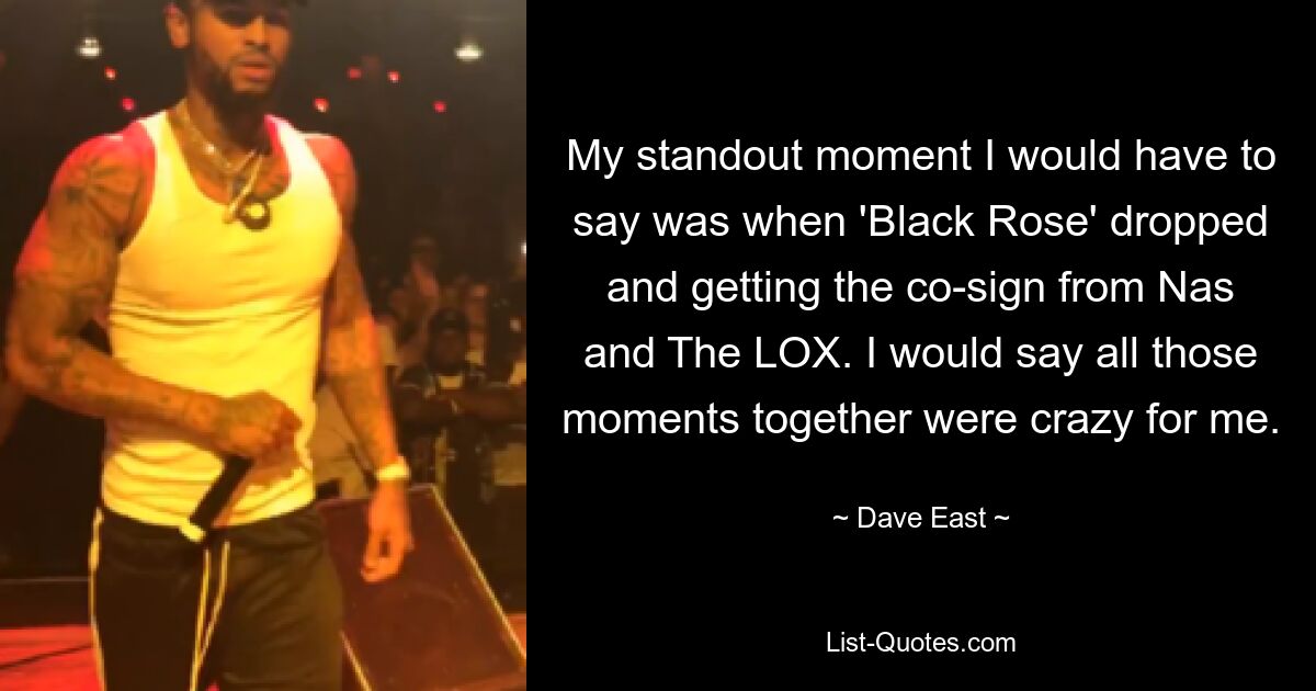 My standout moment I would have to say was when 'Black Rose' dropped and getting the co-sign from Nas and The LOX. I would say all those moments together were crazy for me. — © Dave East