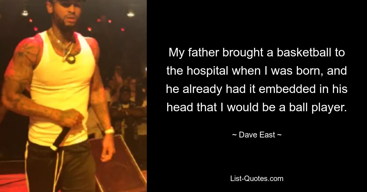 My father brought a basketball to the hospital when I was born, and he already had it embedded in his head that I would be a ball player. — © Dave East