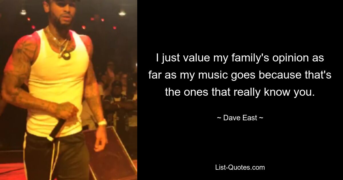 I just value my family's opinion as far as my music goes because that's the ones that really know you. — © Dave East