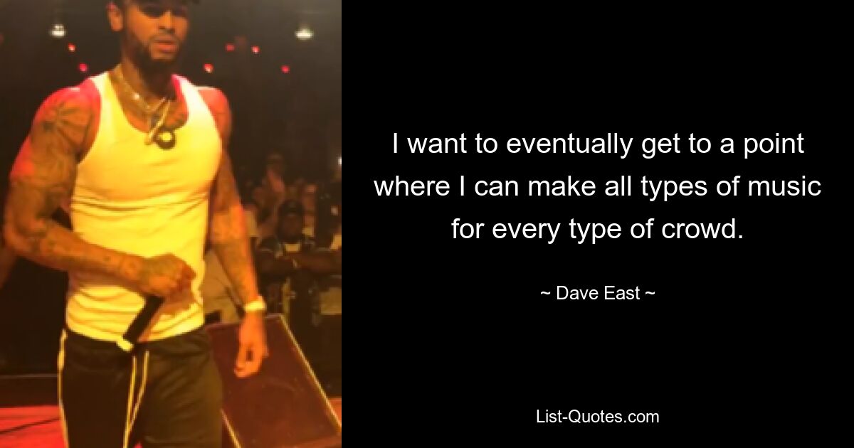 I want to eventually get to a point where I can make all types of music for every type of crowd. — © Dave East