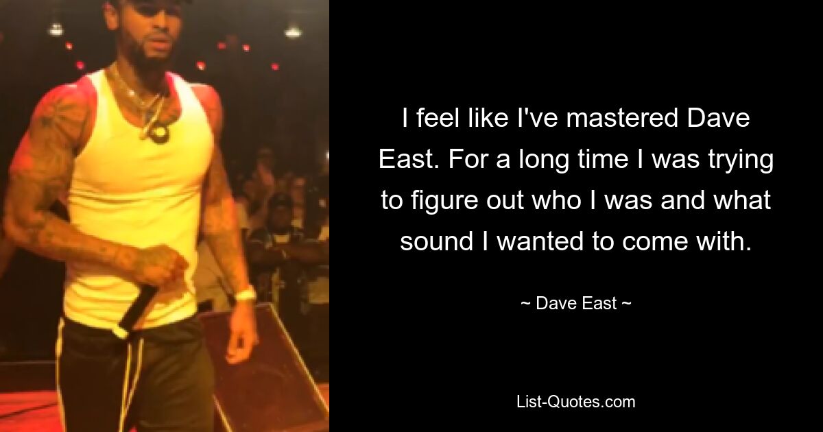 I feel like I've mastered Dave East. For a long time I was trying to figure out who I was and what sound I wanted to come with. — © Dave East