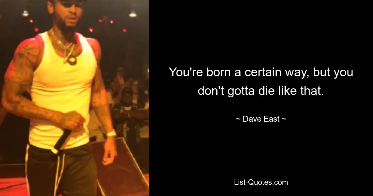 You're born a certain way, but you don't gotta die like that. — © Dave East