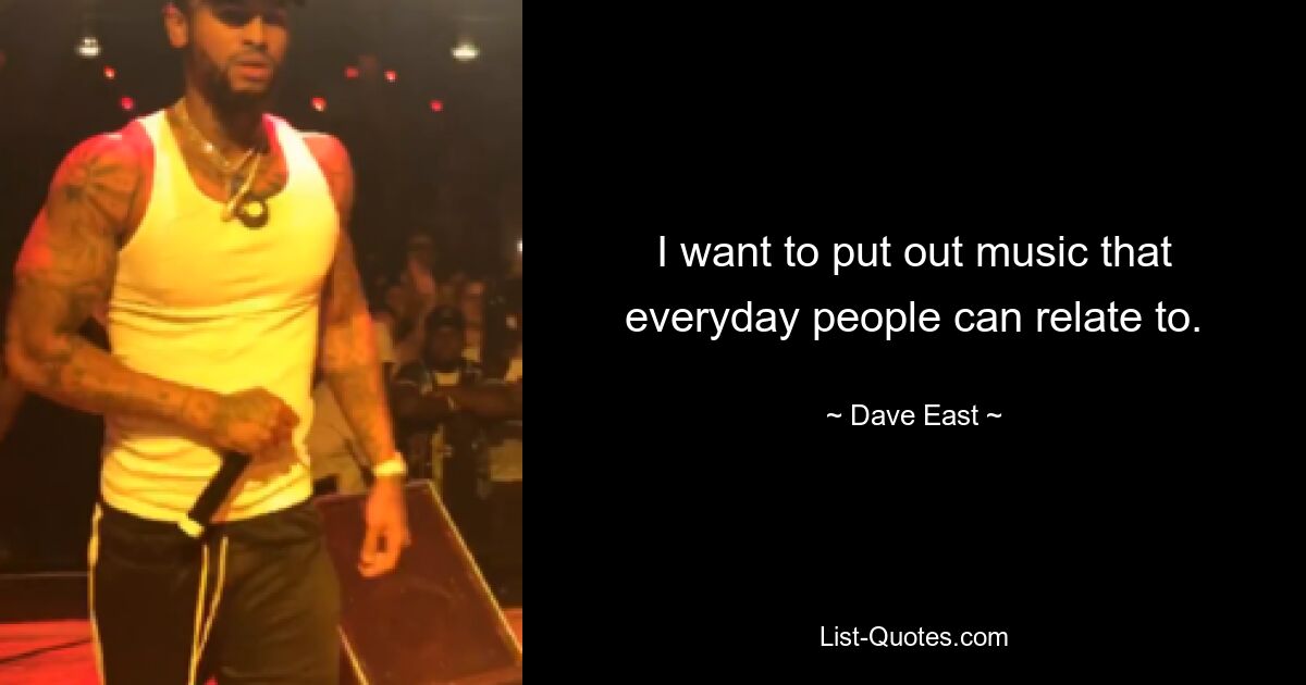 I want to put out music that everyday people can relate to. — © Dave East