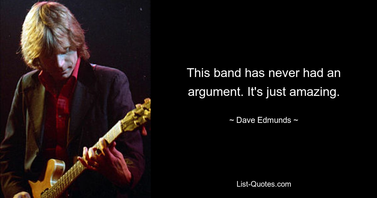 This band has never had an argument. It's just amazing. — © Dave Edmunds