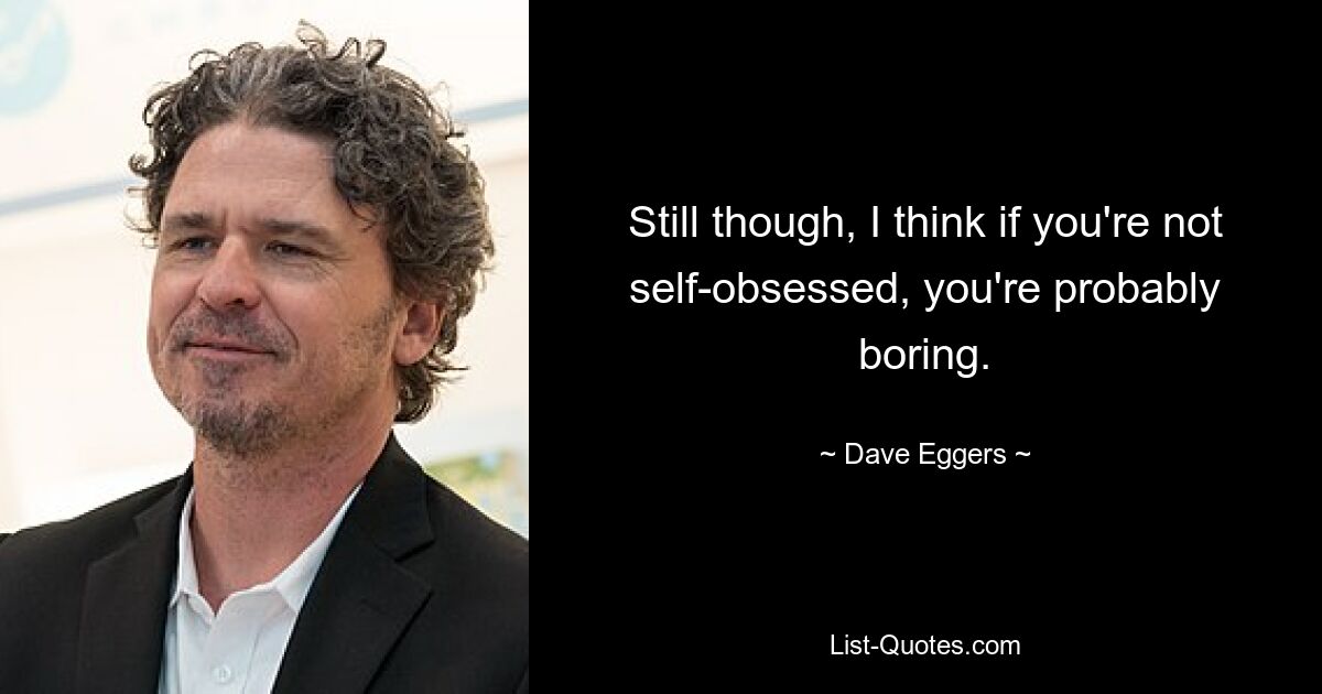 Still though, I think if you're not self-obsessed, you're probably boring. — © Dave Eggers