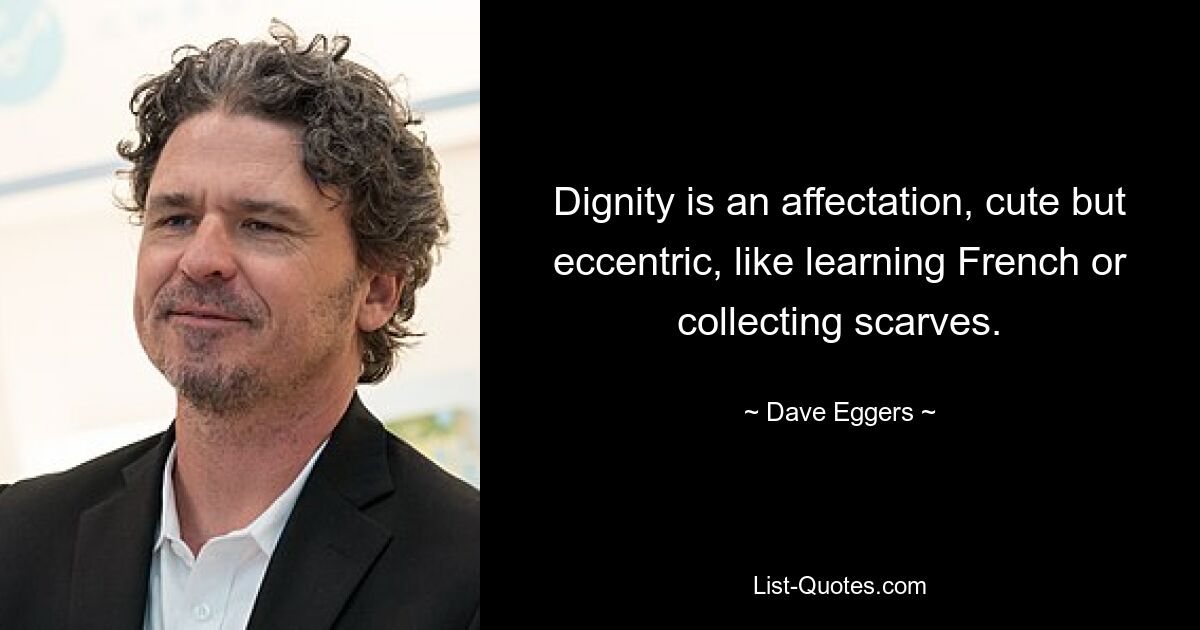 Dignity is an affectation, cute but eccentric, like learning French or collecting scarves. — © Dave Eggers