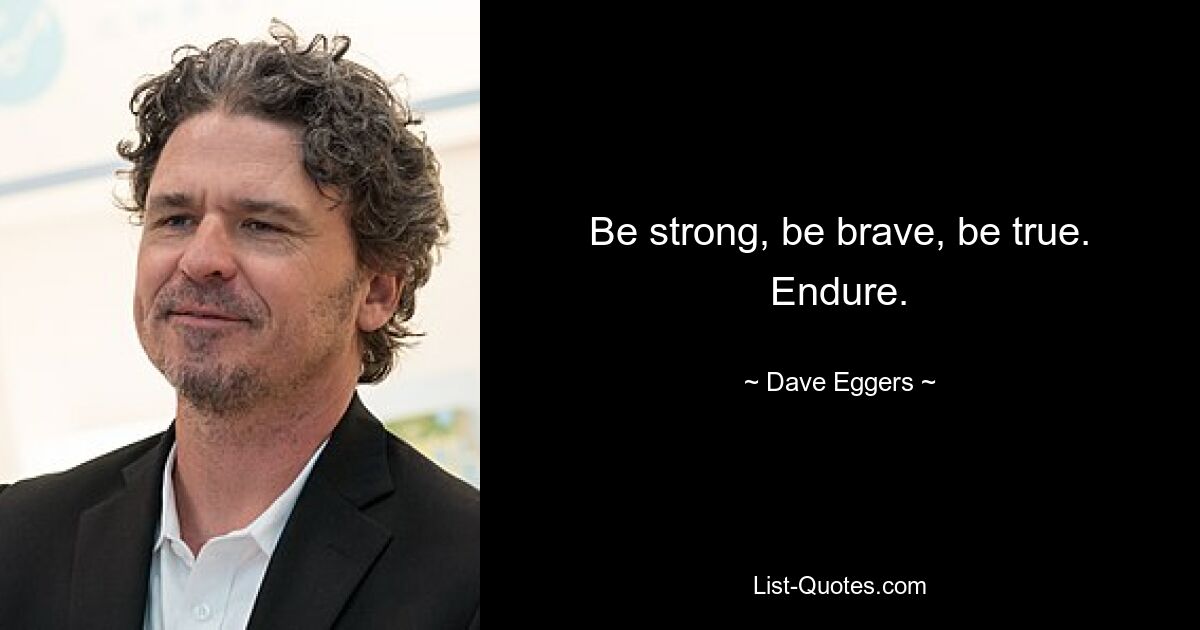 Be strong, be brave, be true. Endure. — © Dave Eggers