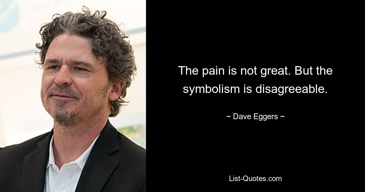 The pain is not great. But the symbolism is disagreeable. — © Dave Eggers