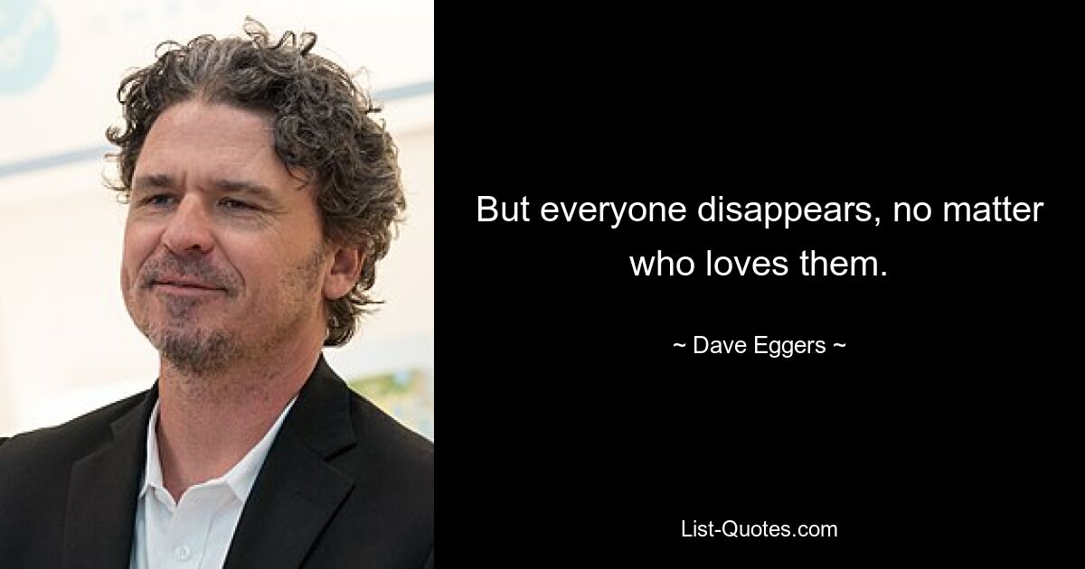 But everyone disappears, no matter who loves them. — © Dave Eggers