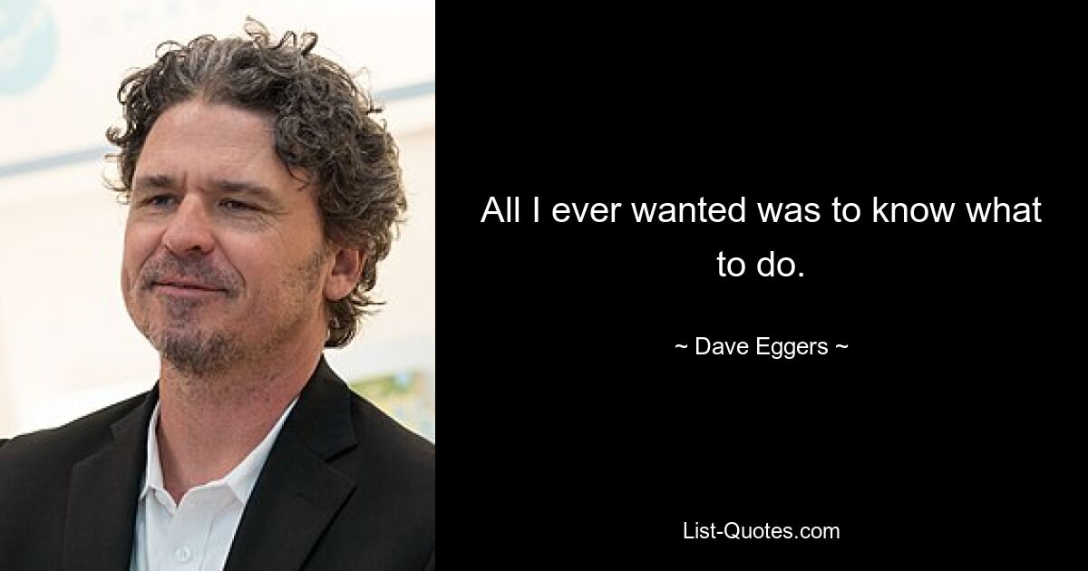 All I ever wanted was to know what to do. — © Dave Eggers