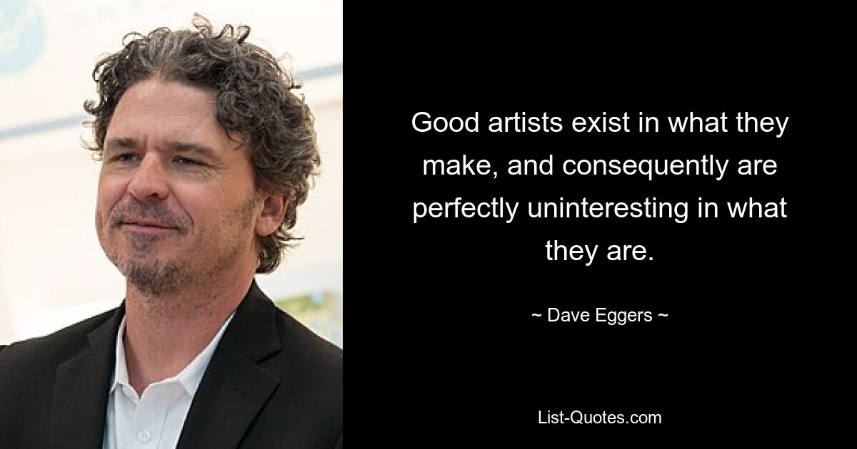 Good artists exist in what they make, and consequently are perfectly uninteresting in what they are. — © Dave Eggers