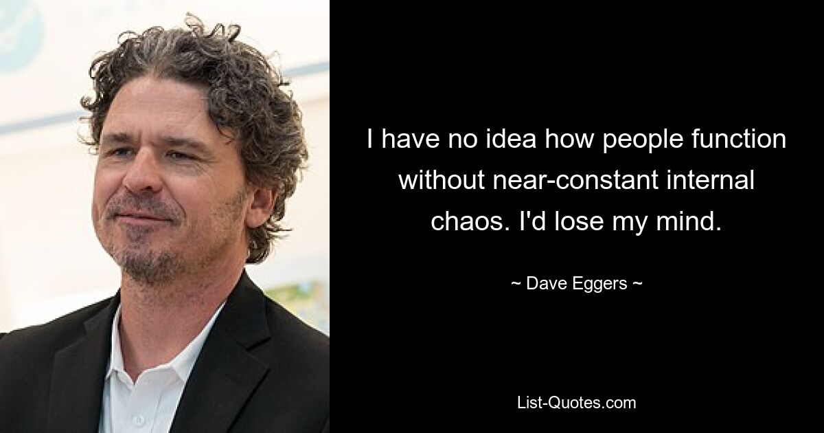 I have no idea how people function without near-constant internal chaos. I'd lose my mind. — © Dave Eggers