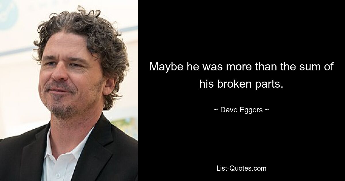 Maybe he was more than the sum of his broken parts. — © Dave Eggers