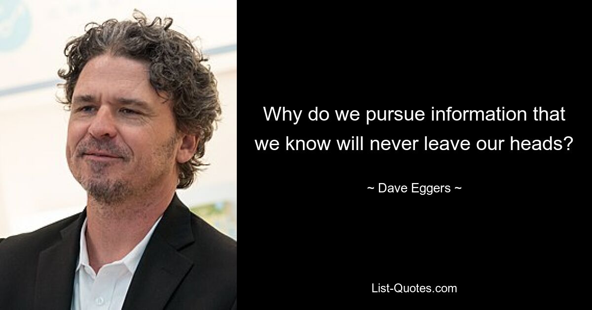 Why do we pursue information that we know will never leave our heads? — © Dave Eggers