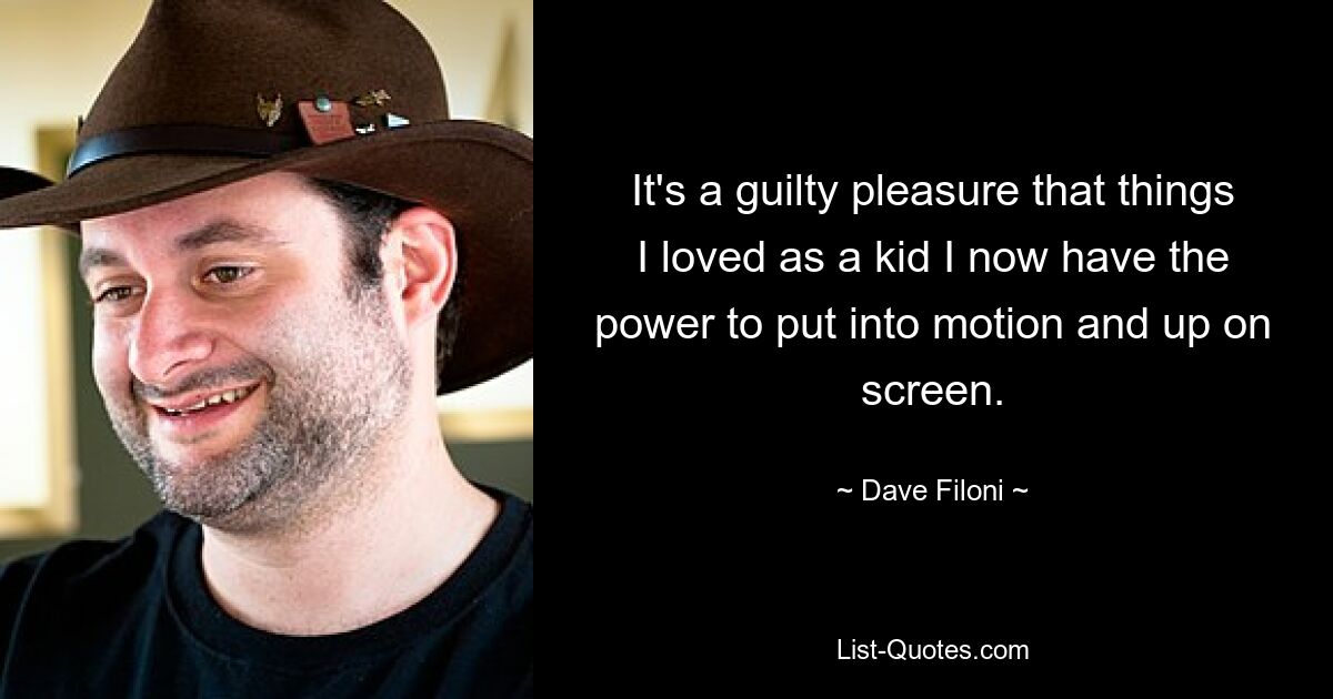 It's a guilty pleasure that things I loved as a kid I now have the power to put into motion and up on screen. — © Dave Filoni