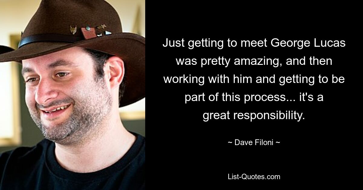 Just getting to meet George Lucas was pretty amazing, and then working with him and getting to be part of this process... it's a great responsibility. — © Dave Filoni