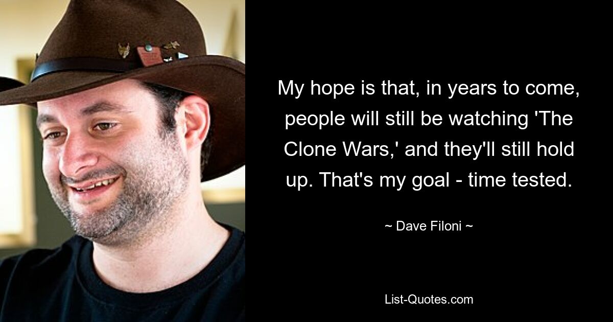 My hope is that, in years to come, people will still be watching 'The Clone Wars,' and they'll still hold up. That's my goal - time tested. — © Dave Filoni