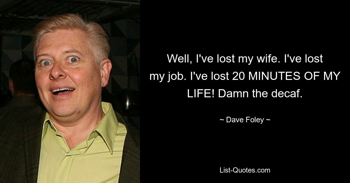 Well, I've lost my wife. I've lost my job. I've lost 20 MINUTES OF MY LIFE! Damn the decaf. — © Dave Foley