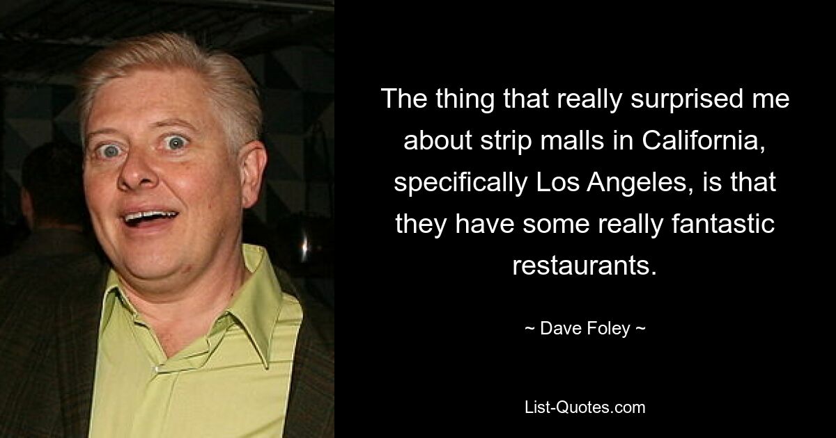 The thing that really surprised me about strip malls in California, specifically Los Angeles, is that they have some really fantastic restaurants. — © Dave Foley