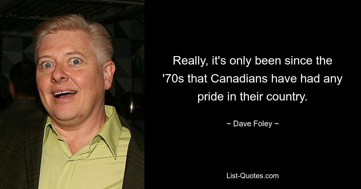 Really, it's only been since the '70s that Canadians have had any pride in their country. — © Dave Foley