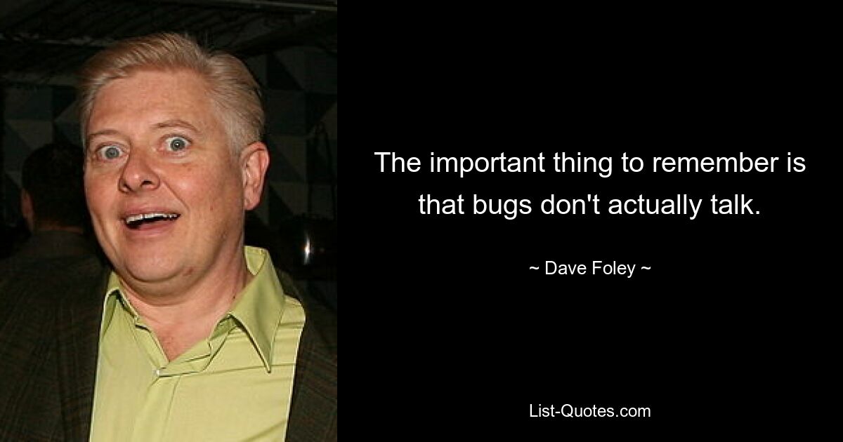 The important thing to remember is that bugs don't actually talk. — © Dave Foley